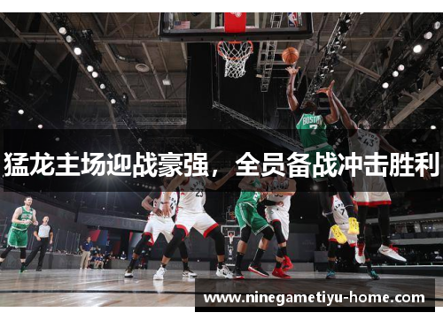 猛龙主场迎战豪强，全员备战冲击胜利