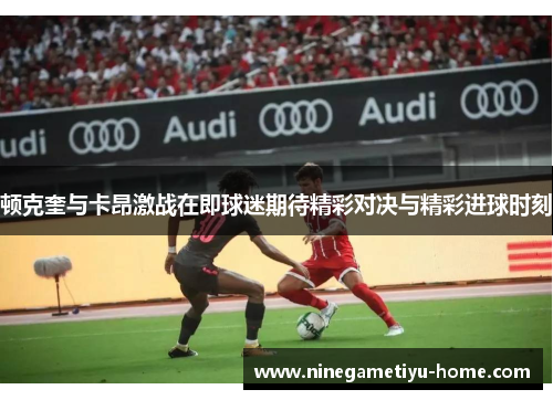 顿克奎与卡昂激战在即球迷期待精彩对决与精彩进球时刻